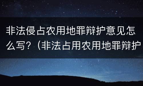 非法侵占农用地罪辩护意见怎么写?（非法占用农用地罪辩护词(无罪辩护）