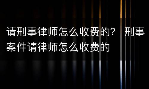 请刑事律师怎么收费的？ 刑事案件请律师怎么收费的