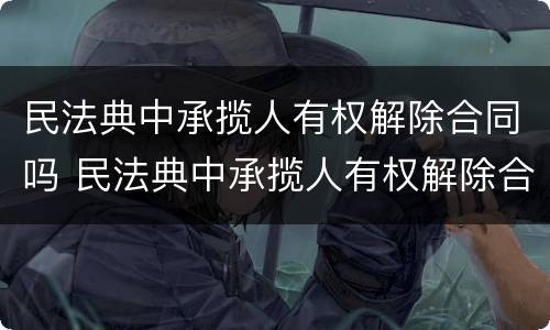 民法典中承揽人有权解除合同吗 民法典中承揽人有权解除合同吗为什么