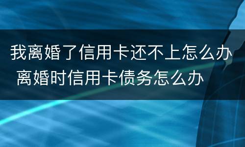 我离婚了信用卡还不上怎么办 离婚时信用卡债务怎么办