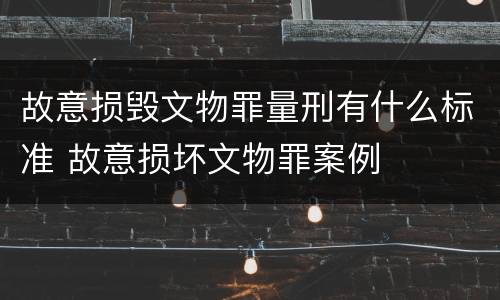 故意损毁文物罪量刑有什么标准 故意损坏文物罪案例