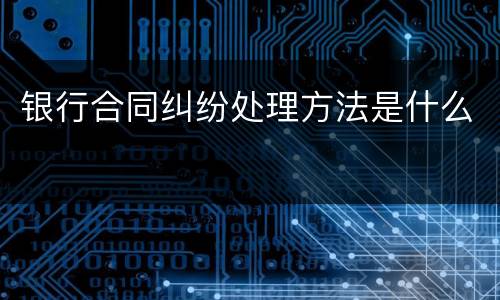 银行合同纠纷处理方法是什么