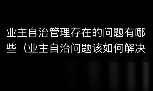 业主自治管理存在的问题有哪些（业主自治问题该如何解决）