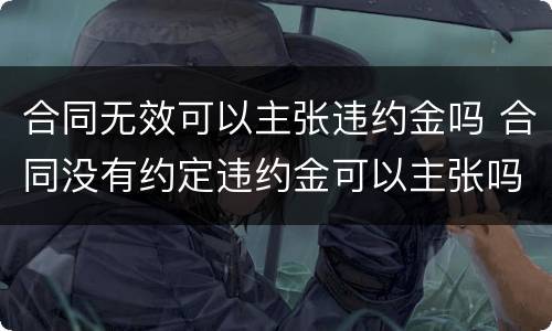 合同无效可以主张违约金吗 合同没有约定违约金可以主张吗