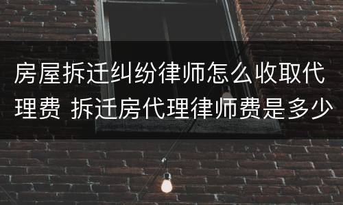 房屋拆迁纠纷律师怎么收取代理费 拆迁房代理律师费是多少?
