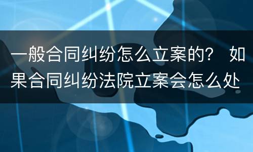 一般合同纠纷怎么立案的？ 如果合同纠纷法院立案会怎么处理