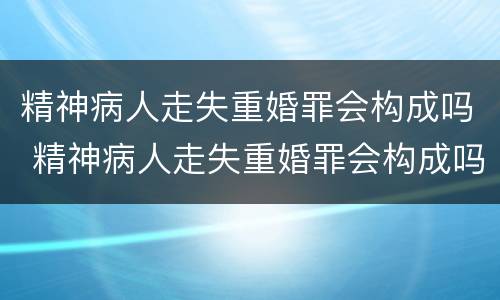 精神病人走失重婚罪会构成吗 精神病人走失重婚罪会构成吗判几年