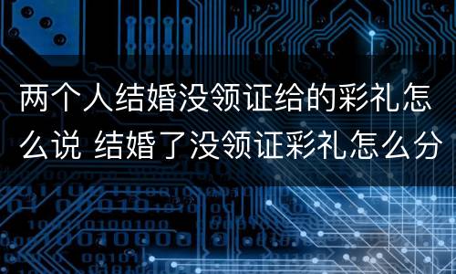 两个人结婚没领证给的彩礼怎么说 结婚了没领证彩礼怎么分