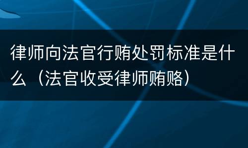 律师向法官行贿处罚标准是什么（法官收受律师贿赂）