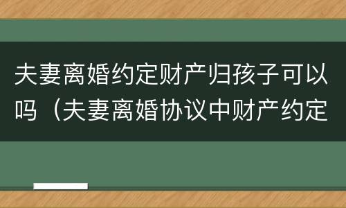 夫妻离婚约定财产归孩子可以吗（夫妻离婚协议中财产约定归子女所有有效吗）