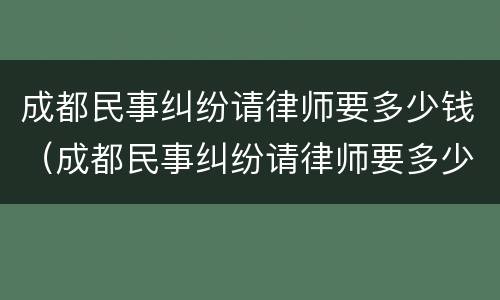 成都民事纠纷请律师要多少钱（成都民事纠纷请律师要多少钱一次）