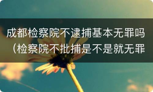 成都检察院不逮捕基本无罪吗（检察院不批捕是不是就无罪了）