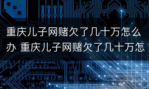 重庆儿子网赌欠了几十万怎么办 重庆儿子网赌欠了几十万怎么办啊
