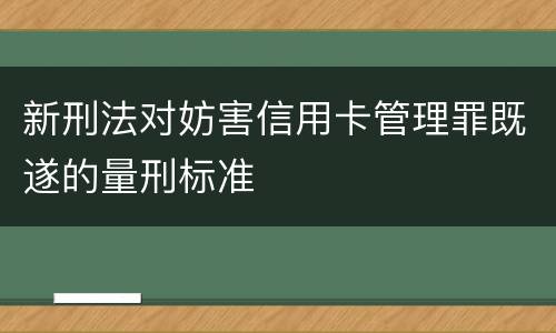 新刑法对妨害信用卡管理罪既遂的量刑标准