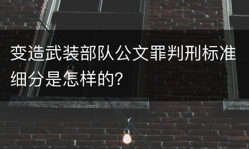 变造武装部队公文罪判刑标准细分是怎样的？