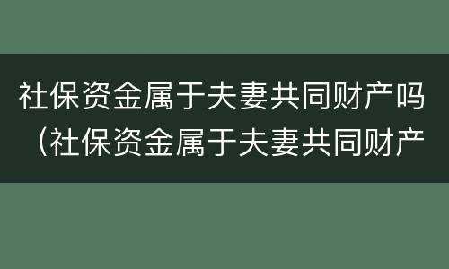 社保资金属于夫妻共同财产吗（社保资金属于夫妻共同财产吗怎么算）