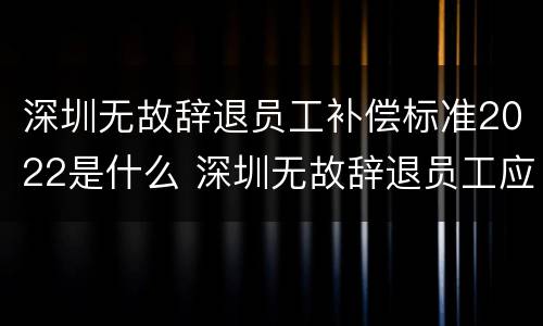 深圳无故辞退员工补偿标准2022是什么 深圳无故辞退员工应该怎么赔偿
