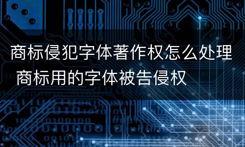 商标侵犯字体著作权怎么处理 商标用的字体被告侵权