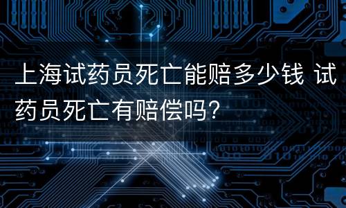 上海试药员死亡能赔多少钱 试药员死亡有赔偿吗?