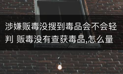 涉嫌贩毒没搜到毒品会不会轻判 贩毒没有查获毒品,怎么量刑
