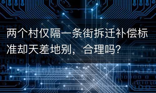 两个村仅隔一条街拆迁补偿标准却天差地别，合理吗？