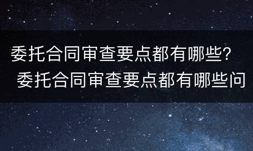 委托合同审查要点都有哪些？ 委托合同审查要点都有哪些问题
