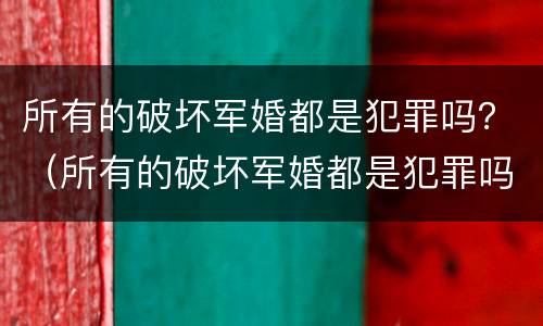 所有的破坏军婚都是犯罪吗？（所有的破坏军婚都是犯罪吗为什么）