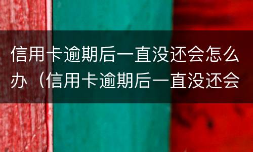 信用卡逾期后一直没还会怎么办（信用卡逾期后一直没还会怎么办呢）