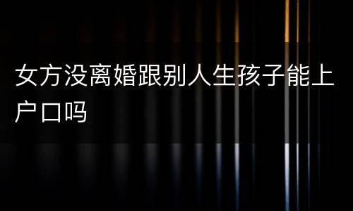 女方没离婚跟别人生孩子能上户口吗