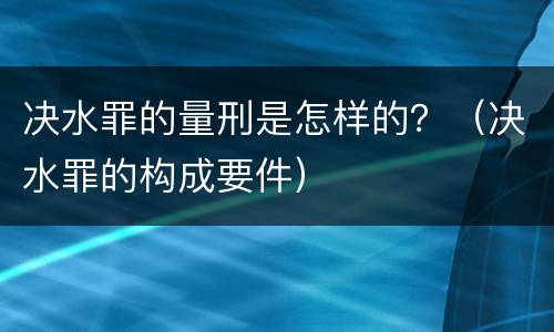 决水罪的量刑是怎样的？（决水罪的构成要件）