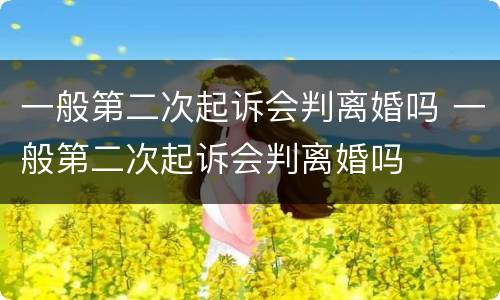 一般第二次起诉会判离婚吗 一般第二次起诉会判离婚吗