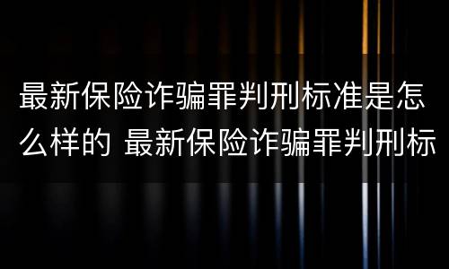 最新保险诈骗罪判刑标准是怎么样的 最新保险诈骗罪判刑标准是怎么样的呢
