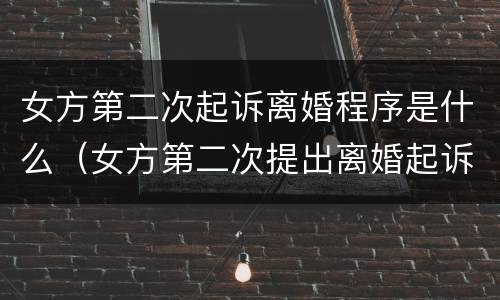 女方第二次起诉离婚程序是什么（女方第二次提出离婚起诉状）