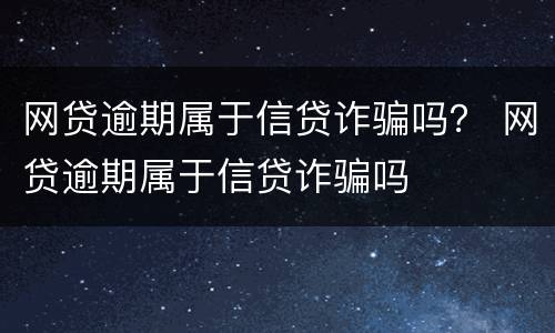 网贷逾期属于信贷诈骗吗？ 网贷逾期属于信贷诈骗吗