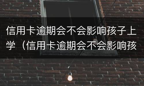 信用卡逾期会不会影响孩子上学（信用卡逾期会不会影响孩子上学政审）
