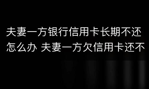 夫妻一方银行信用卡长期不还怎么办 夫妻一方欠信用卡还不起
