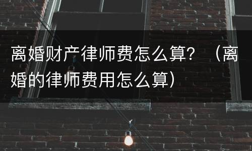 离婚财产律师费怎么算？（离婚的律师费用怎么算）