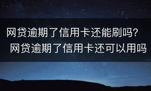 网贷逾期了信用卡还能刷吗？ 网贷逾期了信用卡还可以用吗