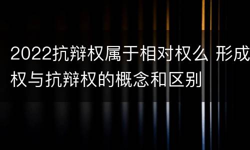 2022抗辩权属于相对权么 形成权与抗辩权的概念和区别