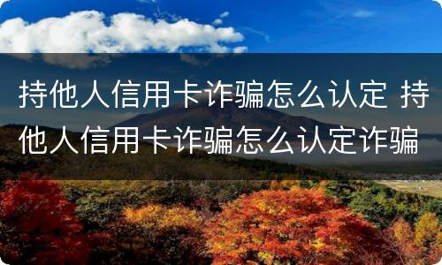 持他人信用卡诈骗怎么认定 持他人信用卡诈骗怎么认定诈骗罪