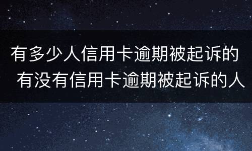有多少人信用卡逾期被起诉的 有没有信用卡逾期被起诉的人