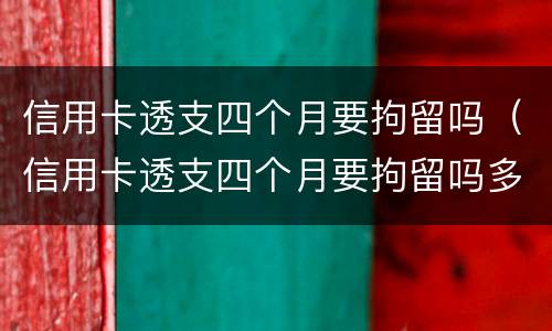 信用卡透支四个月要拘留吗（信用卡透支四个月要拘留吗多久）