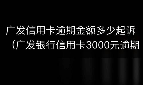广发信用卡逾期金额多少起诉（广发银行信用卡3000元逾期多久会起诉）