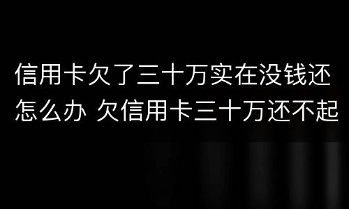 信用卡欠了三十万实在没钱还怎么办 欠信用卡三十万还不起最后会怎么样