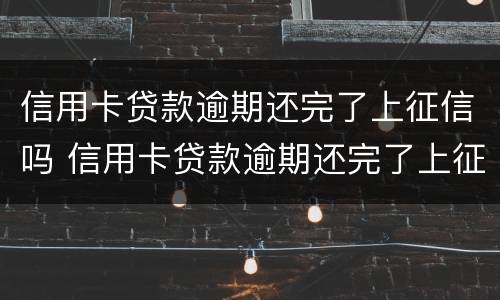 信用卡贷款逾期还完了上征信吗 信用卡贷款逾期还完了上征信吗有影响吗