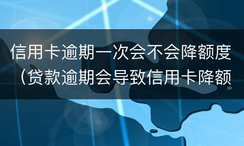信用卡逾期一次会不会降额度（贷款逾期会导致信用卡降额）