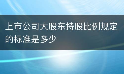 上市公司大股东持股比例规定的标准是多少