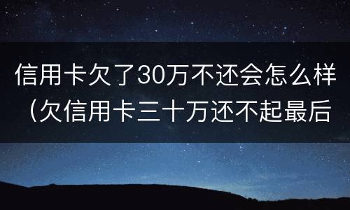 信用卡欠了30万不还会怎么样（欠信用卡三十万还不起最后会怎么样）