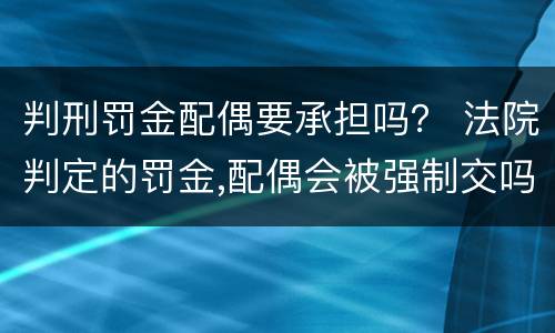 判刑罚金配偶要承担吗？ 法院判定的罚金,配偶会被强制交吗