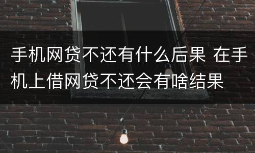 手机网贷不还有什么后果 在手机上借网贷不还会有啥结果